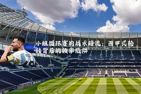 小组循环赛的战术暗流:西甲式轮转背后的效率陷阱