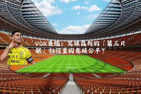 VOR系统:足球裁判的「第三只眼」如何重构竞技公平?