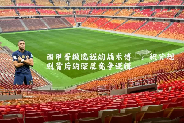 西甲晋级流程的战术博弈：积分规则背后的深层竞争逻辑