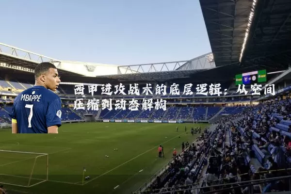 西甲进攻战术的底层逻辑：从空间压缩到动态解构