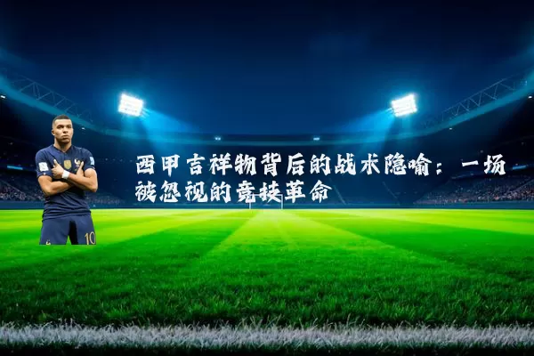 西甲吉祥物背后的战术隐喻：一场被忽视的竞技革命