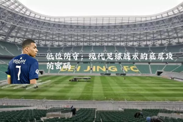 低位防守:现代足球战术的底层攻防密码